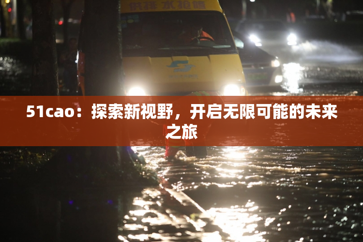 51cao：探索新视野，开启无限可能的未来之旅
