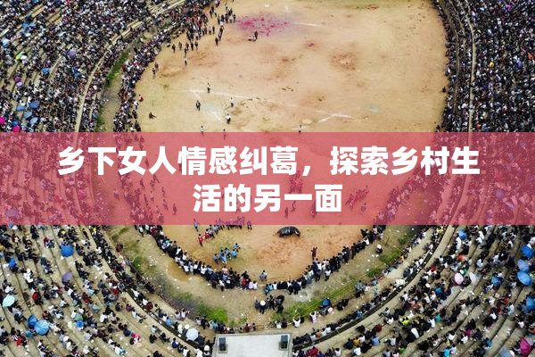 乡下女人情感纠葛，探索乡村生活的另一面