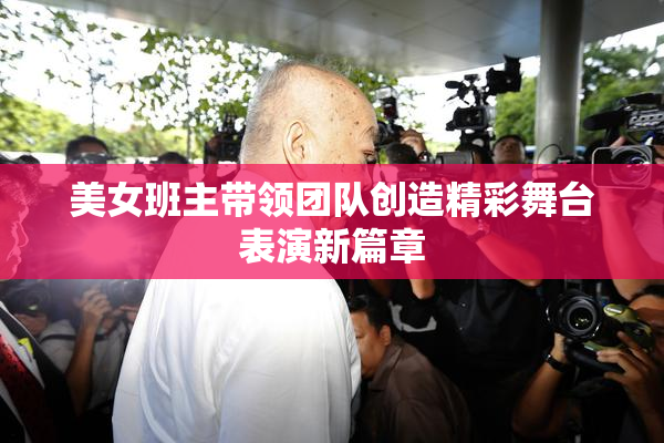 美女班主带领团队创造精彩舞台表演新篇章
