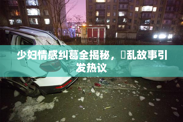 少妇情感纠葛全揭秘，婬乱故事引发热议