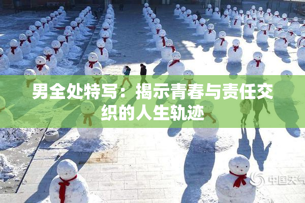 男全处特写：揭示青春与责任交织的人生轨迹