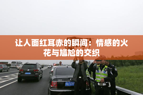 让人面红耳赤的瞬间：情感的火花与尴尬的交织
