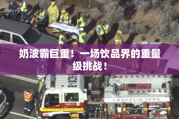 奶波霸巨重！一场饮品界的重量级挑战！
