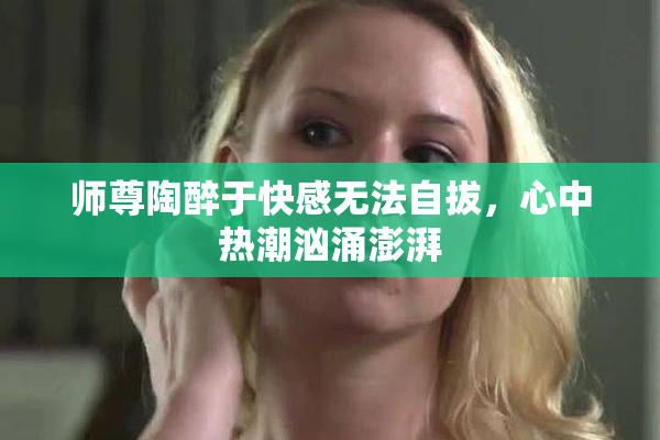 师尊陶醉于快感无法自拔，心中热潮汹涌澎湃
