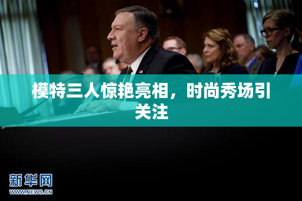 模特三人惊艳亮相，时尚秀场引关注