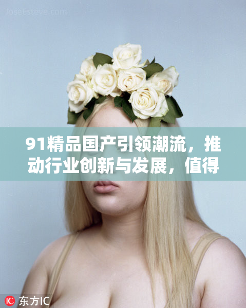 91精品国产引领潮流，推动行业创新与发展，值得关注的趋势。