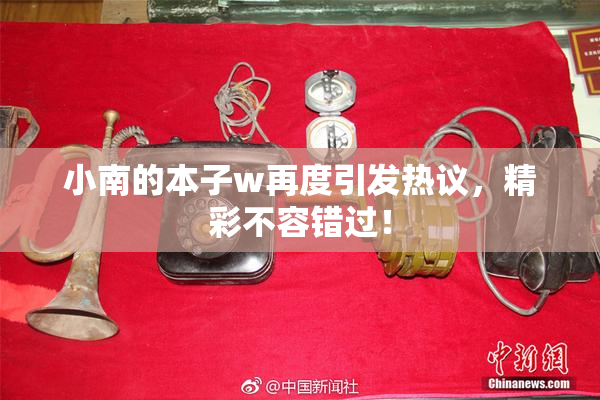 小南的本子w再度引发热议，精彩不容错过！