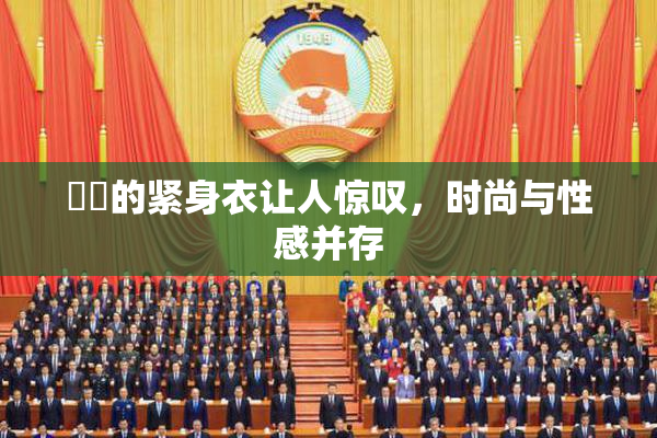 妺妺的紧身衣让人惊叹，时尚与性感并存