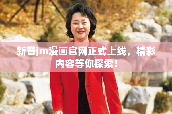 新晋jm漫画官网正式上线，精彩内容等你探索！