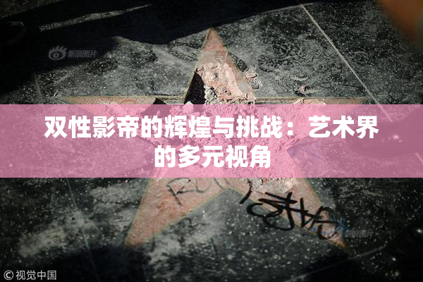 双性影帝的辉煌与挑战：艺术界的多元视角