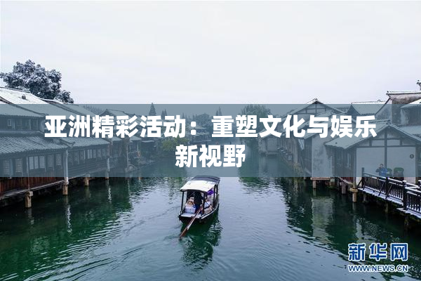 亚洲精彩活动：重塑文化与娱乐新视野