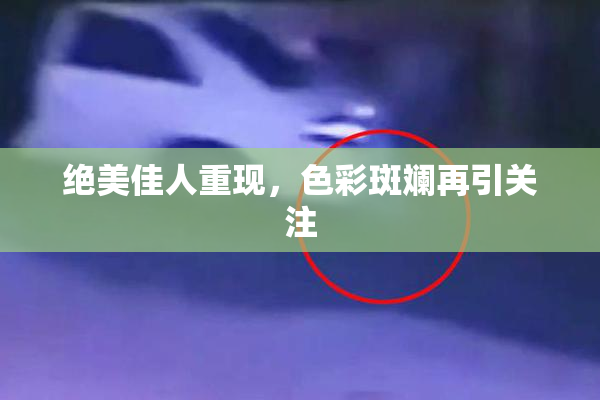 绝美佳人重现，色彩斑斓再引关注