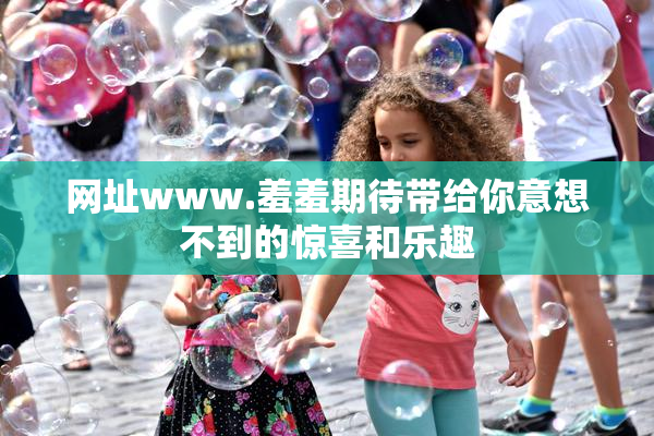 网址www.羞羞期待带给你意想不到的惊喜和乐趣