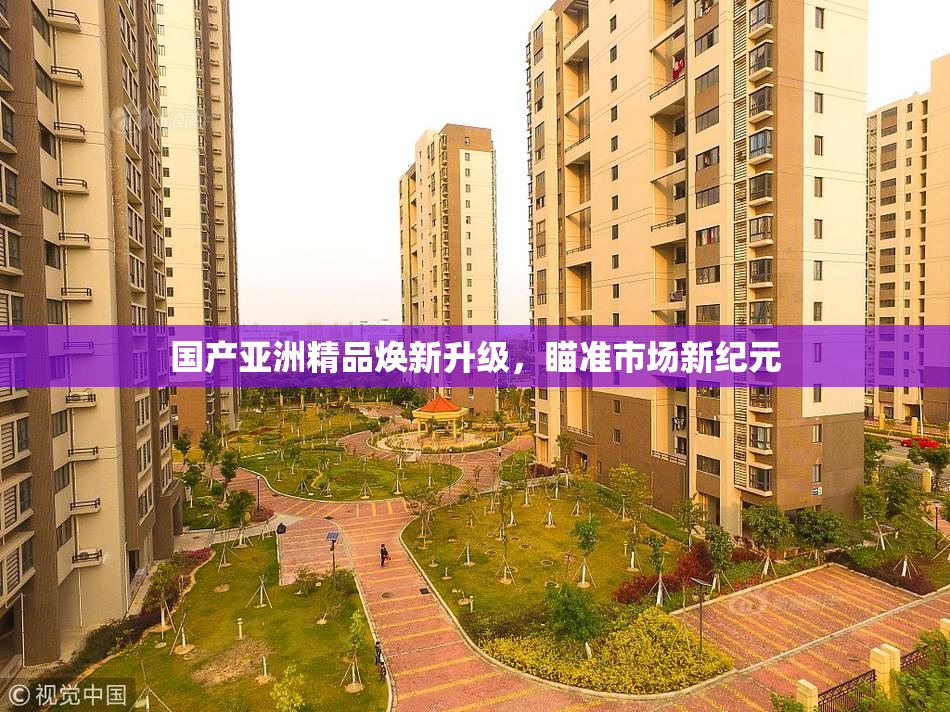 国产亚洲精品焕新升级，瞄准市场新纪元