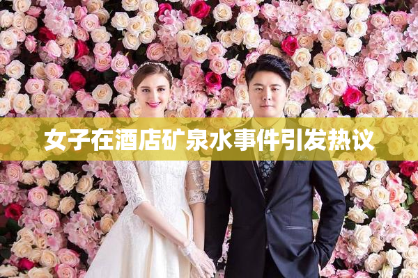 女子在酒店矿泉水事件引发热议
