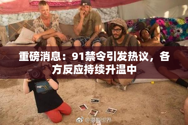 重磅消息：91禁令引发热议，各方反应持续升温中