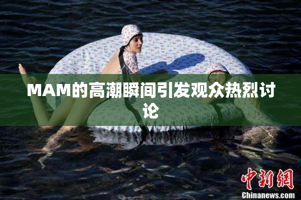 MAM的高潮瞬间引发观众热烈讨论