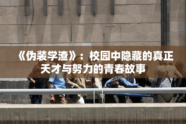 《伪装学渣》：校园中隐藏的真正天才与努力的青春故事