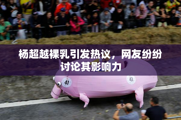 杨超越裸乳引发热议，网友纷纷讨论其影响力