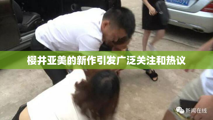 樱井亚美的新作引发广泛关注和热议