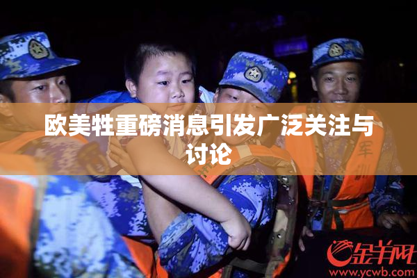 欧美牲重磅消息引发广泛关注与讨论