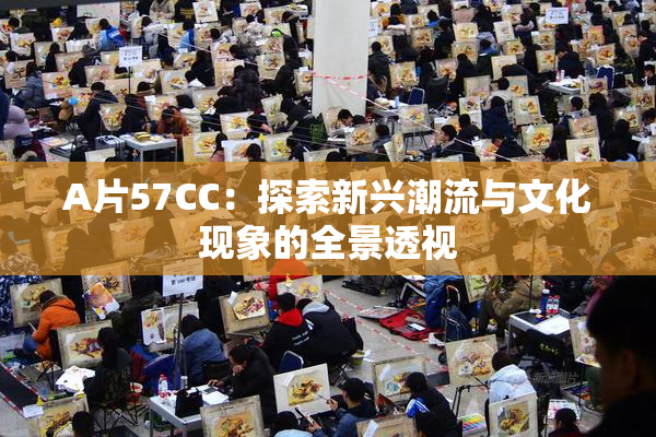 A片57CC：探索新兴潮流与文化现象的全景透视