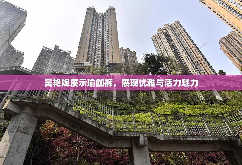 吴艳妮展示瑜伽裤，展现优雅与活力魅力