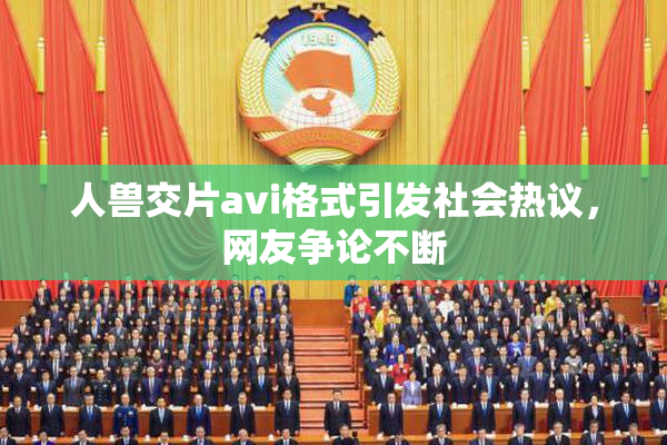人兽交片avi格式引发社会热议，网友争论不断