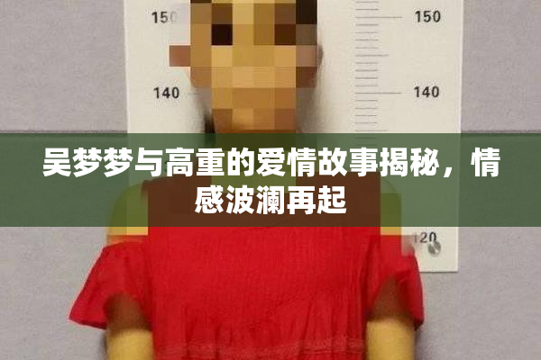 吴梦梦与高重的爱情故事揭秘，情感波澜再起