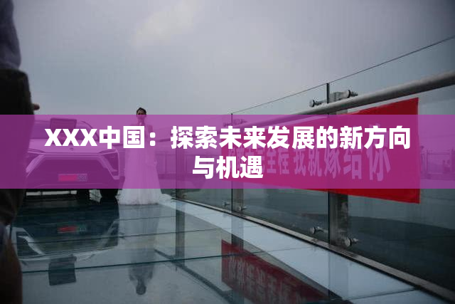 XXX中国：探索未来发展的新方向与机遇