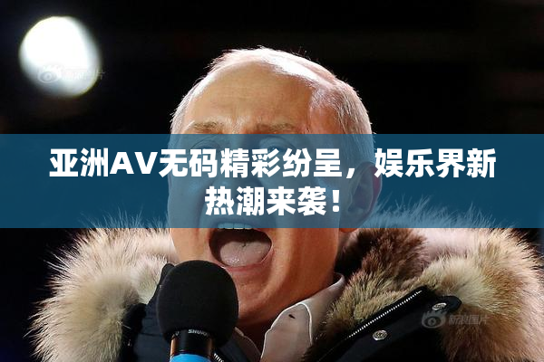 亚洲AV无码精彩纷呈，娱乐界新热潮来袭！