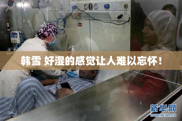 韩雪 好湿的感觉让人难以忘怀！