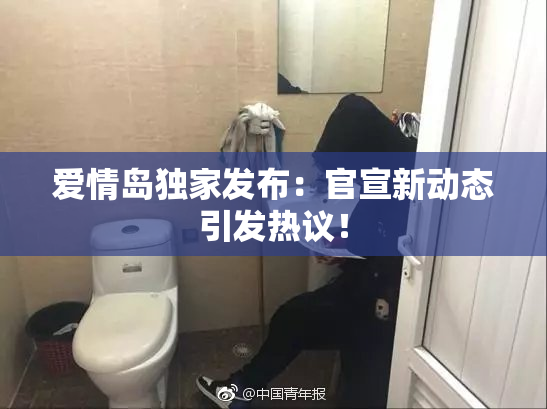 爱情岛独家发布：官宣新动态引发热议！