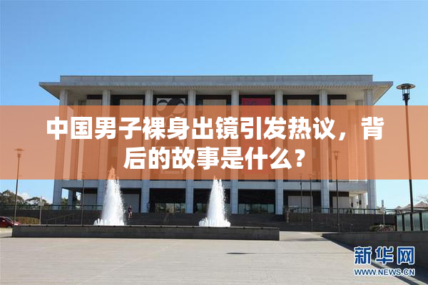 中国男子裸身出镜引发热议，背后的故事是什么？