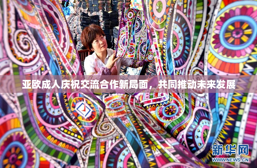 亚欧成人庆祝交流合作新局面，共同推动未来发展