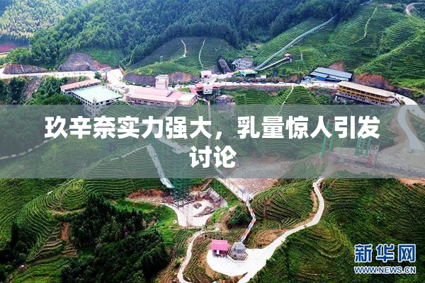 玖辛奈实力强大，乳量惊人引发讨论
