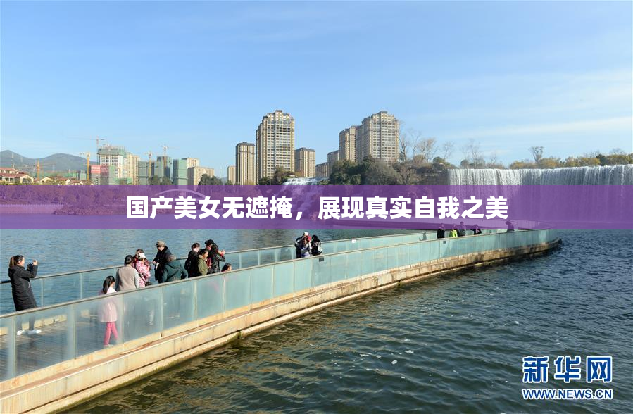 国产美女无遮掩，展现真实自我之美