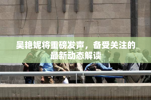吴艳妮将重磅发声，备受关注的最新动态解读