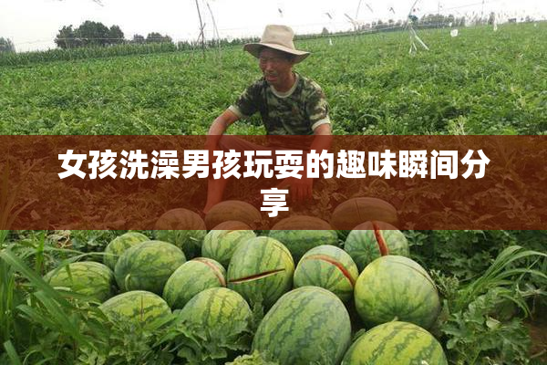 女孩洗澡男孩玩耍的趣味瞬间分享