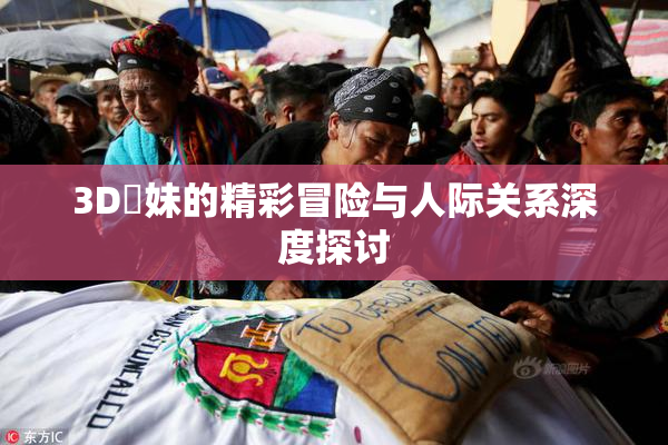 3D姉妹的精彩冒险与人际关系深度探讨