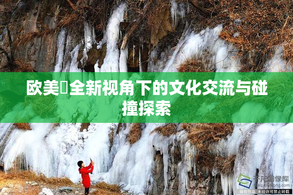 欧美巜全新视角下的文化交流与碰撞探索