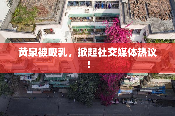 黄泉被吸乳，掀起社交媒体热议！
