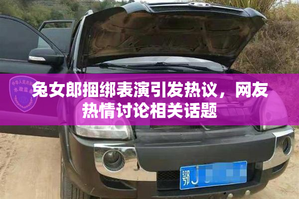 兔女郎捆绑表演引发热议，网友热情讨论相关话题