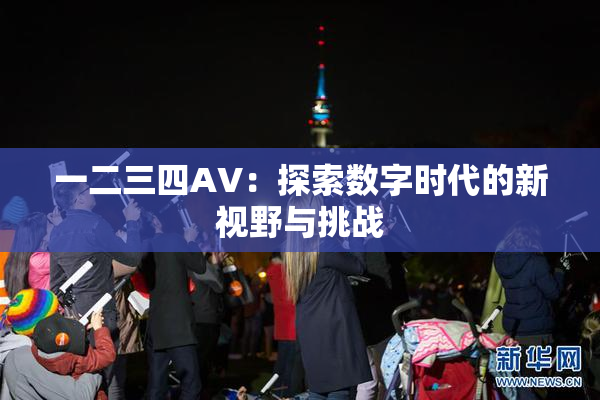 一二三四AV：探索数字时代的新视野与挑战