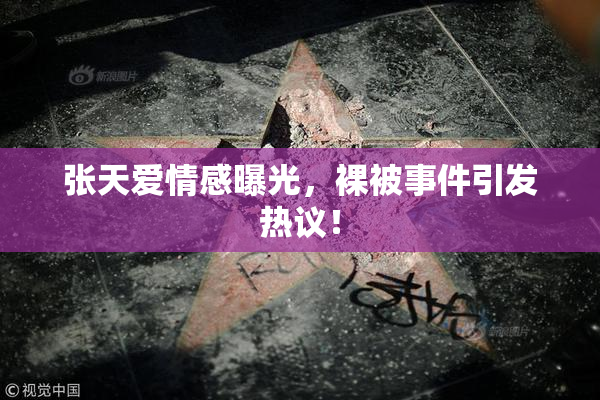 张天爱情感曝光，裸被事件引发热议！