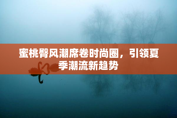 蜜桃臀风潮席卷时尚圈，引领夏季潮流新趋势