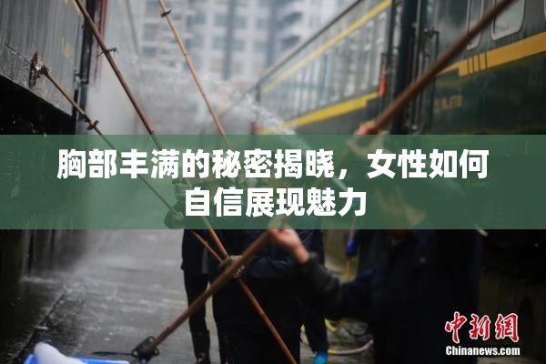 胸部丰满的秘密揭晓，女性如何自信展现魅力
