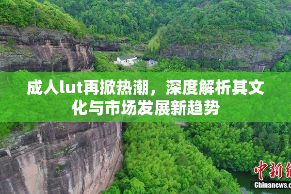 成人lut再掀热潮，深度解析其文化与市场发展新趋势