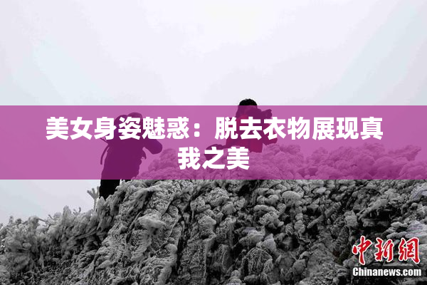 美女身姿魅惑：脱去衣物展现真我之美
