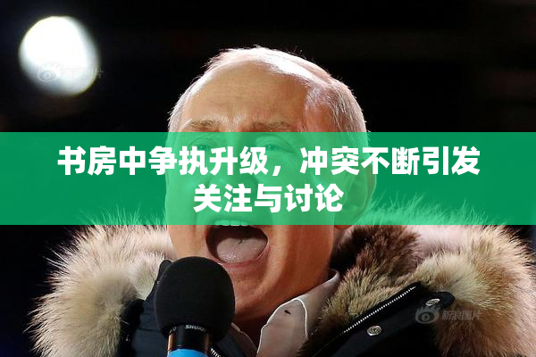 书房中争执升级，冲突不断引发关注与讨论